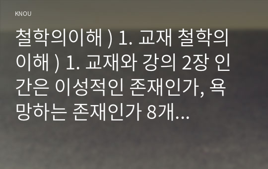 철학의이해 ) 1. 교재 철학의이해 ) 1. 교재와 강의 2장 인간은 이성적인 존재인가, 욕망하는 존재인가 8개 문항을 모두 풉니다. 2. 교재와 강의와 강의 2장을 공부하고 교재 52페이지의 2번문제 (인간은 이성적인 존재인가, 욕망하는 존재인가)에 딸린 8개 문항을 모두 풉니다. 2. 교재와 강의 3장을 공부하고 교재 70페이지의 2번문제 (유가와 도덕