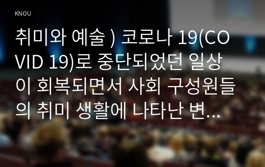 취미와 예술 ) 코로나 19(COVID 19)로 중단되었던 일상이 회복되면서 사회 구성원들의 취미 생활에 나타난 변화에 대해 분석. 분석 과정에서 현재의 취미생활이 코로나 19 팬데믹 시기와 또 코로나 19 팬데믹