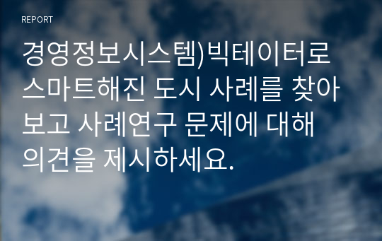 경영정보시스템)빅테이터로 스마트해진 도시 사례를 찾아보고 사례연구 문제에 대해 의견을 제시하세요.