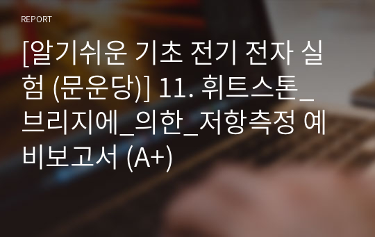 [알기쉬운 기초 전기 전자 실험 (문운당)] 11. 휘트스톤_브리지에_의한_저항측정 예비보고서 (A+)