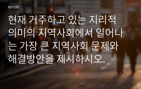 현재 거주하고 있는 지리적 의미의 지역사회에서 일어나는 가장 큰 지역사회 문제와 해결방안을 제시하시오.