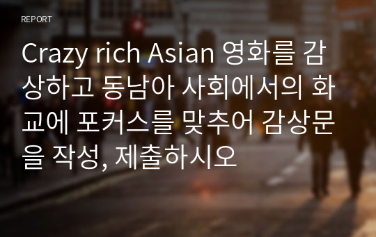 Crazy rich Asian 영화를 감상하고 동남아 사회에서의 화교에 포커스를 맞추어 감상문을 작성, 제출하시오