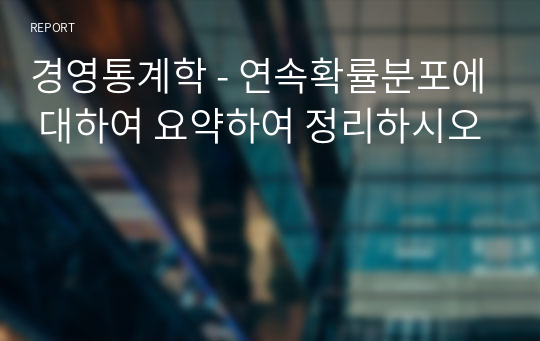 경영통계학 - 연속확률분포에 대하여 요약하여 정리하시오