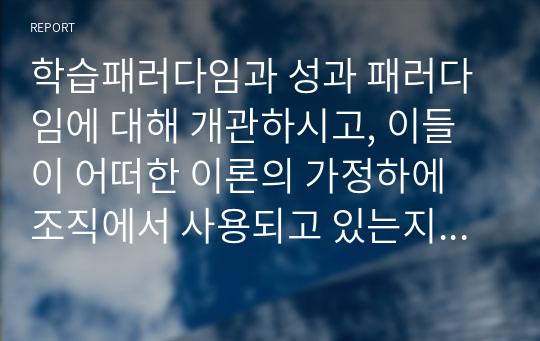 학습패러다임과 성과 패러다임에 대해 개관하시고, 이들이 어떠한 이론의 가정하에 조직에서 사용되고 있는지 철학적 관점에 기반하여 서술하시오.