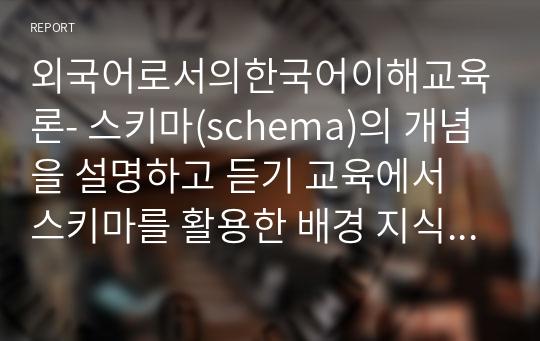 외국어로서의한국어이해교육론- 스키마(schema)의 개념을 설명하고 듣기 교육에서 스키마를 활용한 배경 지식을 활성화하기 위한 활동의 예를 쓰십시오.