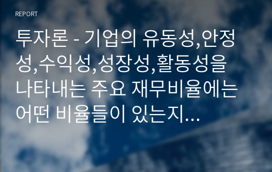 투자론 - 기업의 유동성,안정성,수익성,성장성,활동성을 나타내는 주요 재무비율에는 어떤 비율들이 있는지 조사하여 제출하세요