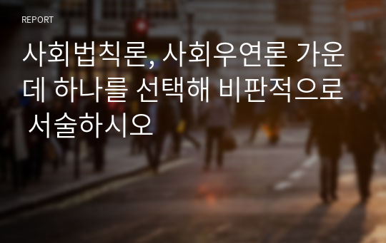 사회법칙론, 사회우연론 가운데 하나를 선택해 비판적으로 서술하시오