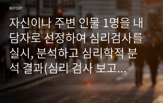 자신이나 주변 인물 1명을 내담자로 선정하여 심리검사를 실시, 분석하고 심리학적 분석 결과(심리 검사 보고서)와 검사 결과 자료를 함께 제출하시오.