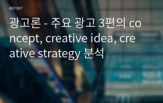 광고론 - 주요 광고 3편의 concept, creative idea, creative strategy 분석