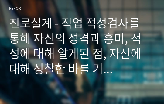 진로설계 - 직업 적성검사를 통해 자신의 성격과 흥미, 적성에 대해 알게된 점, 자신에 대해 성찰한 바를 기술하시오