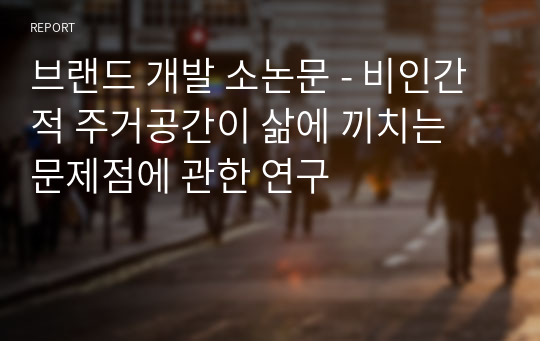 브랜드 개발 소논문 - 비인간적 주거공간이 삶에 끼치는 문제점에 관한 연구