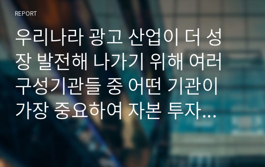 우리나라 광고 산업이 더 성장 발전해 나가기 위해 여러 구성기관들 중 어떤 기관이 가장 중요하여 자본 투자와 정책지원 등이 이루어져야 한다고 생각하는지