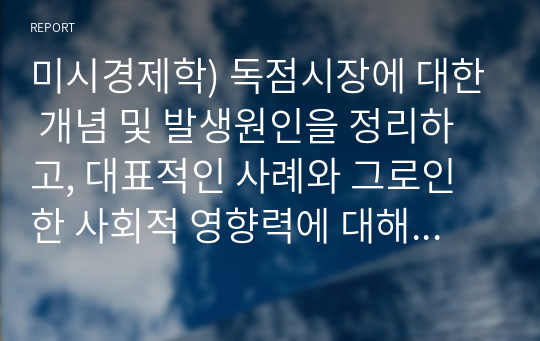 미시경제학) 독점시장에 대한 개념 및 발생원인을 정리하고, 대표적인 사례와 그로인한 사회적 영향력에 대해 서술