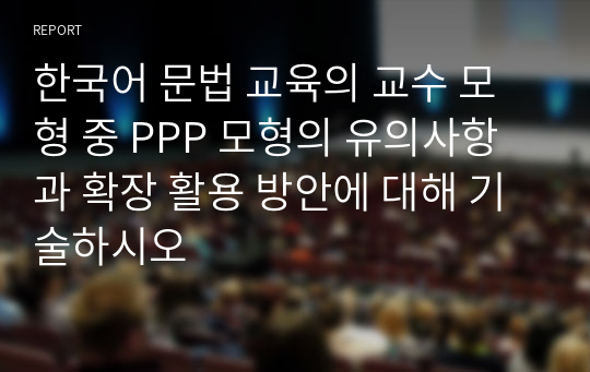한국어 문법 교육의 교수 모형 중 PPP 모형의 유의사항과 확장 활용 방안에 대해 기술하시오