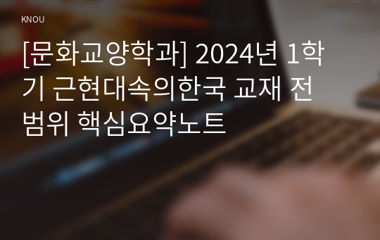[문화교양학과] 2024년 1학기 근현대속의한국 교재 전 범위 핵심요약노트