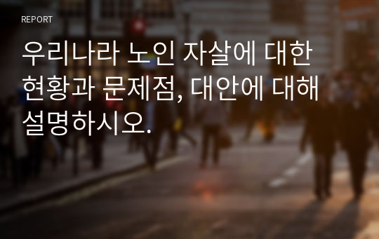 우리나라 노인 자살에 대한 현황과 문제점, 대안에 대해 설명하시오.