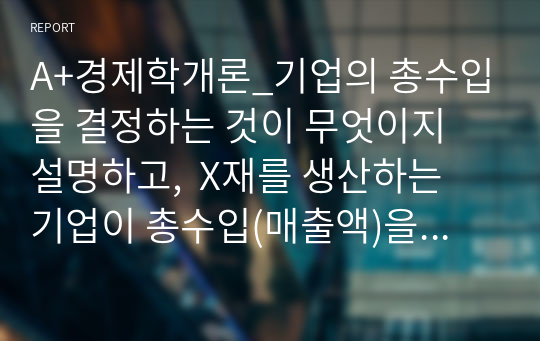 A+경제학개론_기업의 총수입을 결정하는 것이 무엇이지 설명하고,  X재를 생산하는 기업이 총수입(매출액)을 증가시키기 위해서는 가격을  인상해야 하는지 인하 해야하는지 구체적 이유를 들어서 설명해봅시다.