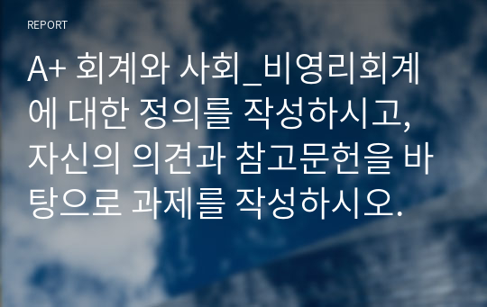 A+ 회계와 사회_비영리회계에 대한 정의를 작성하시고, 자신의 의견과 참고문헌을 바탕으로 과제를 작성하시오.