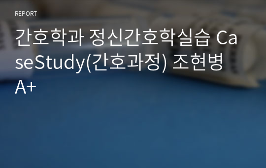 간호학과 정신간호학실습 CaseStudy(간호과정) 조현병 A+