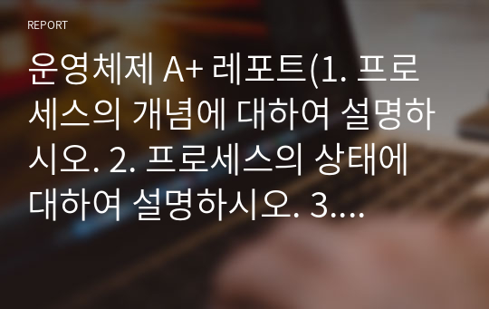 운영체제 A+ 레포트(1. 프로세스의 개념에 대하여 설명하시오. 2. 프로세스의 상태에 대하여 설명하시오. 3. 프로세스의 상태전이에 대하여 설명하시오)