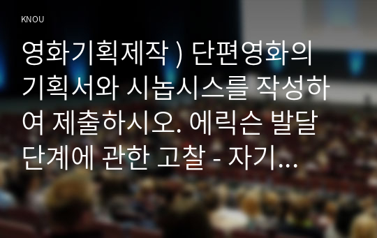 영화기획제작 ) 단편영화의 기획서와 시놉시스를 작성하여 제출하시오. 에릭슨 발달단계에 관한 고찰 - 자기보고방식을 중심으로