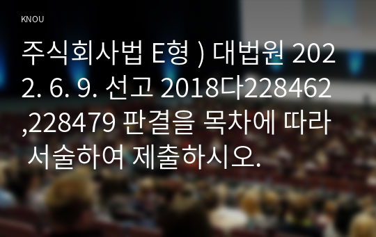 주식회사법 E형 ) 대법원 2022. 6. 9. 선고 2018다228462,228479 판결을 목차에 따라 서술하여 제출하시오.