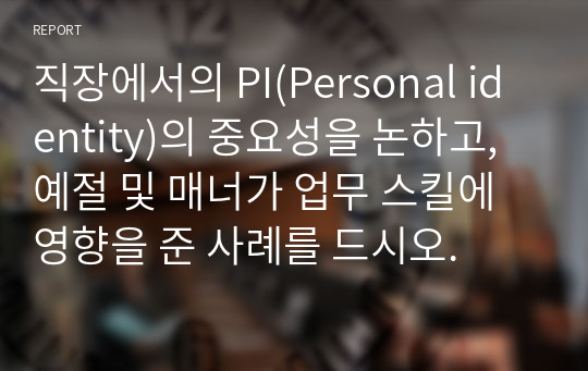 직장에서의 PI(Personal identity)의 중요성을 논하고, 예절 및 매너가 업무 스킬에 영향을 준 사례를 드시오.