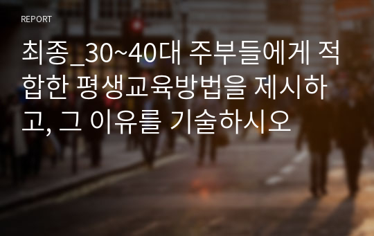 최종_30~40대 주부들에게 적합한 평생교육방법을 제시하고, 그 이유를 기술하시오