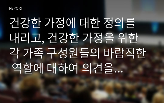 건강한 가정에 대한 정의를 내리고, 건강한 가정을 위한 각 가족 구성원들의 바람직한 역할에 대하여 의견을 제시하시오.