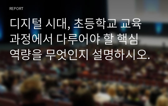 디지털 시대, 초등학교 교육과정에서 다루어야 할 핵심 역량을 무엇인지 설명하시오.