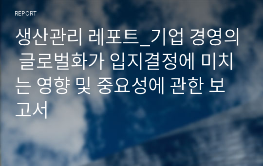 생산관리 레포트_기업 경영의 글로벌화가 입지결정에 미치는 영향 및 중요성에 관한 보고서