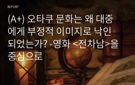 (A+) 오타쿠 문화는 왜 대중에게 부정적 이미지로 낙인 되었는가? -영화 &lt;전차남&gt;을 중심으로