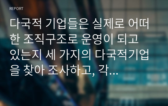 다국적 기업들은 실제로 어떠한 조직구조로 운영이 되고 있는지 세 가지의 다국적기업을 찾아 조사하고, 각 조직구조의 장단점을 비교하여 어느 조직구조가 가장 효율적인지를 각자의 판단으로 비교 설명하시오.