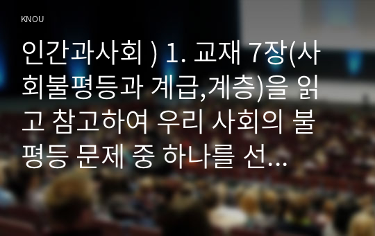 인간과사회 ) 사회불평등과 계급, 계층을 읽고 참고하여 우리 사회의 불평등 문제 중 하나를 선택해 묘사하고,  2. 교재 3장(사회를 바라보는 관점들)을 읽고 사회불평등에 영향을 주는 사회구조적 요인