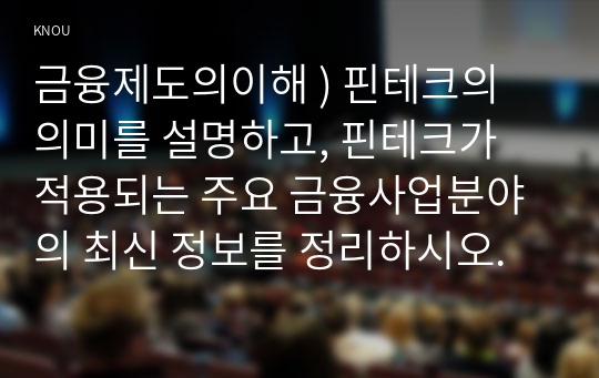 핀테크의 의미를 설명, 핀테크가 적용되는 주요 금융사업분야의 최신 정보를 정리하시오. 금융제도의 이해