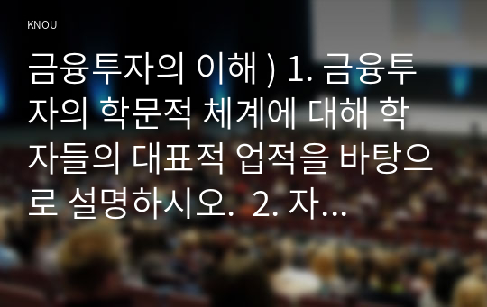 금융투자의 이해 ) 1. 금융투자의 학문적 체계에 대해 학자들의 대표적 업적을 바탕.  2. 자본시장법에서 명시한 증권의 6가지 분류를 설명하고, 각 분류의 예를 구체적