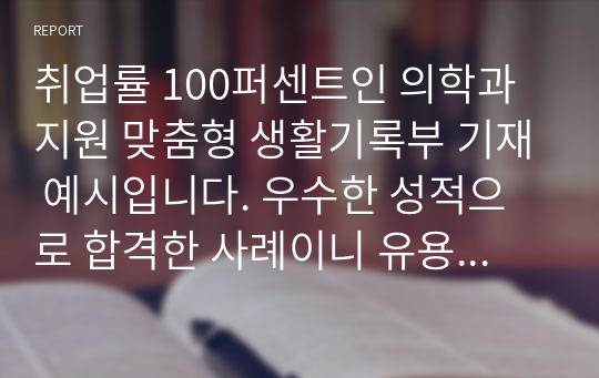 취업률 100퍼센트인 의학과 지원 맞춤형 생활기록부 기재 예시입니다. 우수한 성적으로 합격한 사례이니 유용하게 사용하시길 바랍니다.