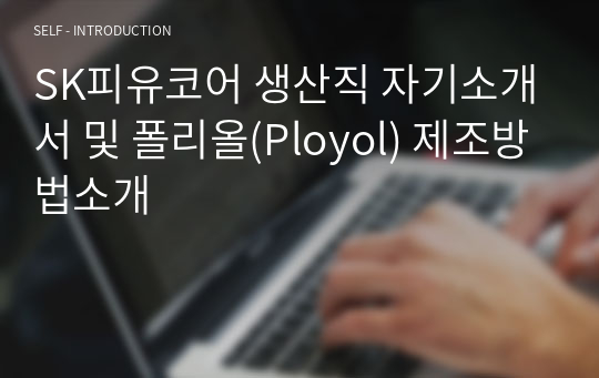 SK피유코어 생산직 자기소개서 및 폴리올(Ployol) 제조방법소개