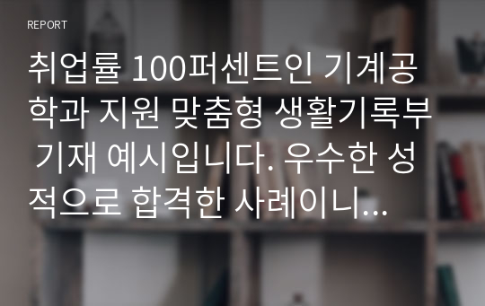 취업률 100퍼센트인 기계공학과 지원 맞춤형 생활기록부 기재 예시입니다. 우수한 성적으로 합격한 사례이니 유용하게 사용하시길 바랍니다.