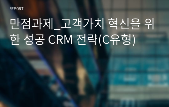 만점과제_고객가치 혁신을 위한 성공 CRM 전략(C유형)