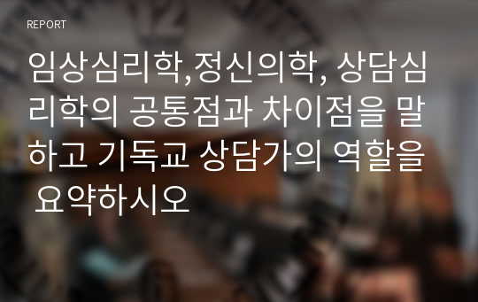 임상심리학,정신의학, 상담심리학의 공통점과 차이점을 말하고 기독교 상담가의 역할을 요약하시오