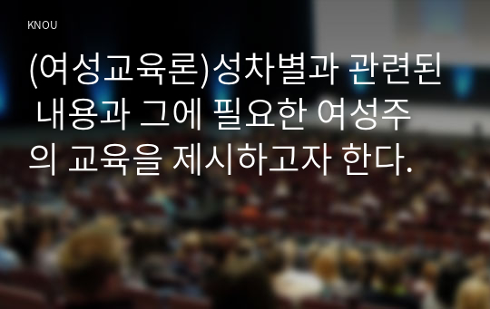 (여성교육론)성차별과 관련된 내용과 그에 필요한 여성주의 교육을 제시하고자 한다.