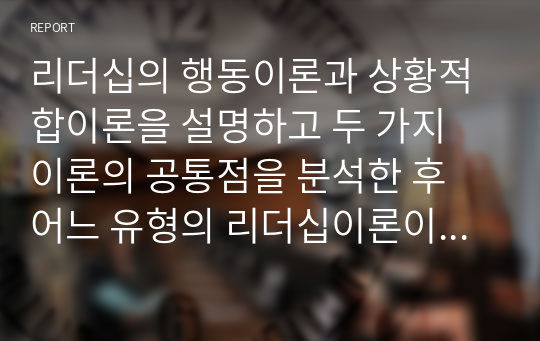 리더십의 행동이론과 상황적합이론을 설명하고 두 가지 이론의 공통점을 분석한 후 어느 유형의 리더십이론이 우리나라 사회복지행정에서 적용에 적절할지에 대하여 자신의 의견을 제시하시오.