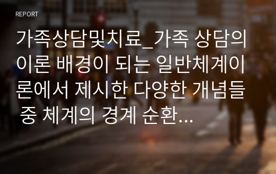 가족상담및치료_가족 상담의 이론 배경이 되는 일반체계이론에서 제시한 다양한 개념들 중 체계의 경계 순환적인 인과관계에 대한 개념을 설명하고 가족 상호작용에서 구체적으로 어떻게 나타나는지 그 예를 들어 설명하시오.