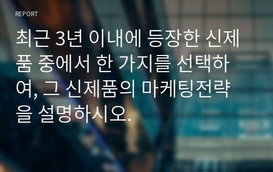 최근 3년 이내에 등장한 신제품 중에서 한 가지를 선택하여, 그 신제품의 마케팅전략을 설명하시오.