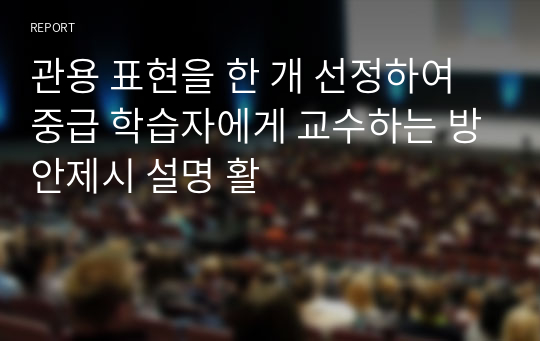 관용 표현을 한 개 선정하여 중급 학습자에게 교수하는 방안제시 설명 활