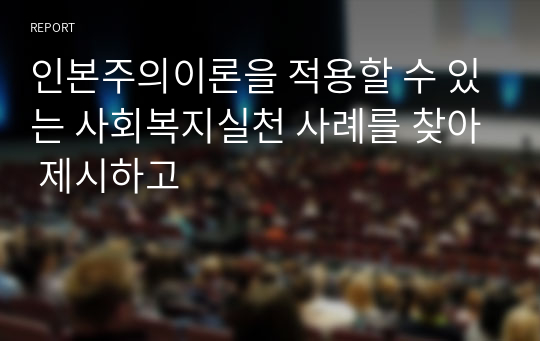 인본주의이론을 적용할 수 있는 사회복지실천 사례를 찾아 제시하고