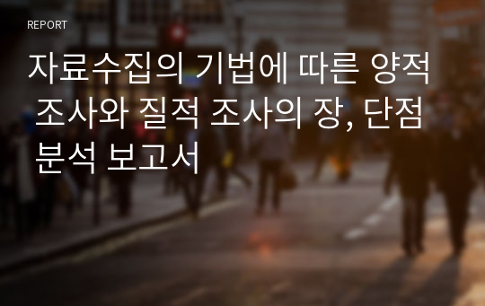 자료수집의 기법에 따른 양적 조사와 질적 조사의 장, 단점 분석 보고서