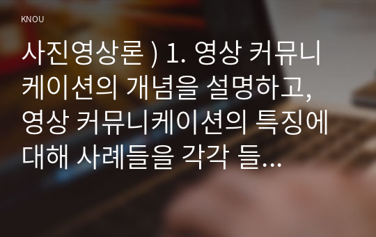 사진영상론 ) 1. 영상 커뮤니케이션의 개념을 설명하고, 영상 커뮤니케이션의 특징에 대해 사례들을 각각 들어 제시하시오. 2. 영상의 환유법과 은유법에 대해 구체적으로 설명하고, 그 사례들을 각각 하나씩 제시하여 설명