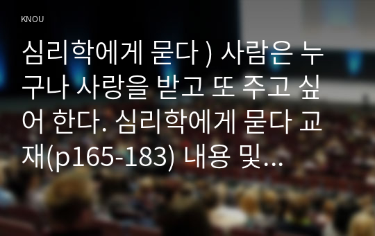 심리학에게 묻다 ) 사람은 누구나 사랑을 받고 또 주고 싶어 한다. 심리학에게 묻다 교재(p165-183) 내용 및 기타 자료를 개인이 자유롭게 참조하여,  자신이 추구하는 사랑과 펙(M. S. Peck)이 제시한 참